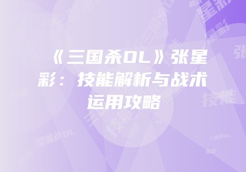 《三国杀OL》张星彩：技能解析与战术运用攻略