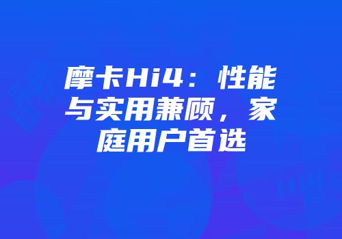 摩卡Hi4：性能与实用兼顾，家庭用户首选