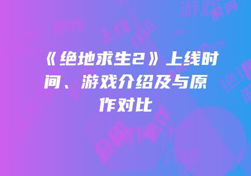 《绝地求生2》上线时间、游戏介绍及与原作对比