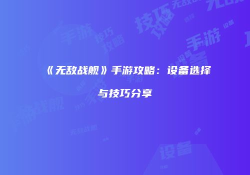 《无敌战舰》手游攻略：设备选择与技巧分享