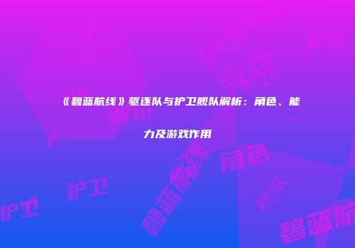 《碧蓝航线》驱逐队与护卫舰队解析：角色、能力及游戏作用