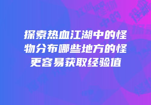 探索热血江湖中的怪物分布哪些地方的怪更容易获取经验值