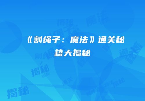 《割绳子：魔法》通关秘籍大揭秘