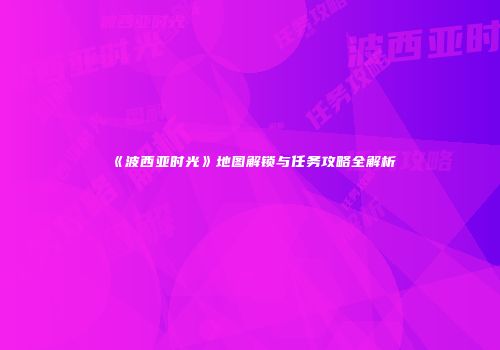 《波西亚时光》地图解锁与任务攻略全解析