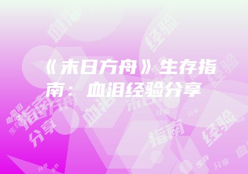 《末日方舟》生存指南：血泪经验分享