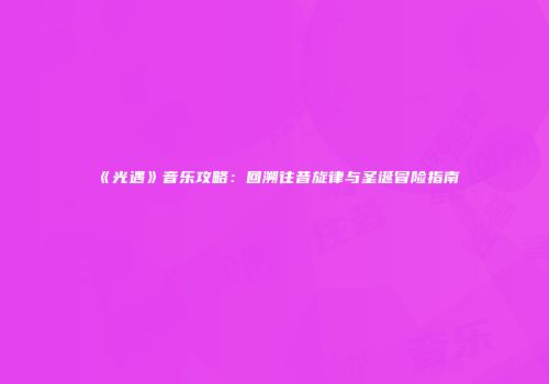 《光遇》音乐攻略：回溯往昔旋律与圣诞冒险指南