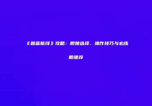 《碧蓝航线》攻略：舰娘选择、操作技巧与必练船推荐