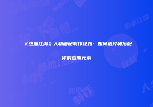 《热血江湖》人物画册制作秘籍：如何选择和搭配你的画册元素