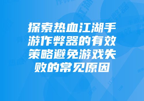 探索热血江湖手游作弊器的有效策略避免游戏失败的常见原因
