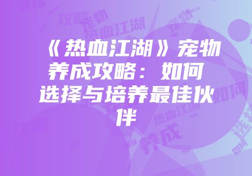 《热血江湖》宠物养成攻略:如何选择与培养最佳伙伴