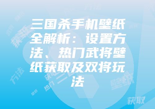 三国杀手机壁纸全解析：设置方法、热门武将壁纸获取及双将玩法