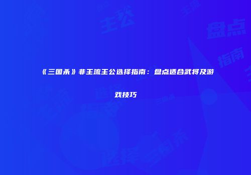 《三国杀》非主流主公选择指南：盘点适合武将及游戏技巧