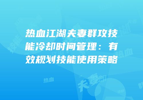 热血江湖夫妻群攻技能冷却时间管理：有效规划技能使用策略