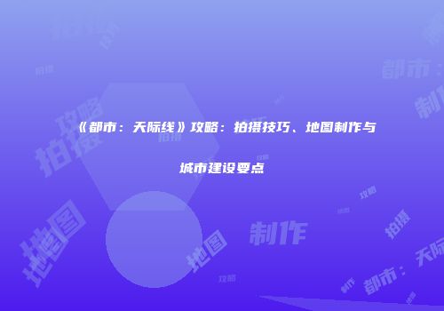 《都市：天际线》攻略：拍摄技巧、地图制作与城市建设要点