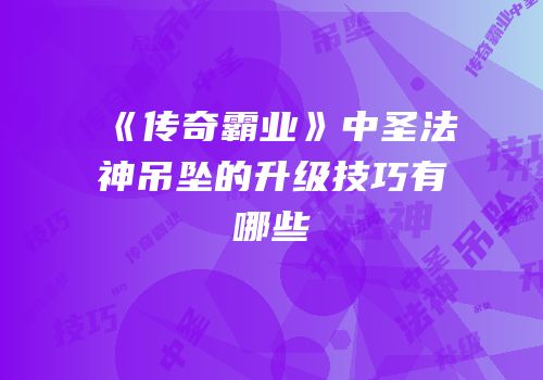 《传奇霸业》中圣法神吊坠的升级技巧有哪些