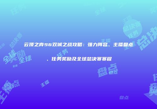 云顶之弈S6双城之战攻略：强力阵容、主播盘点、任务奖励及全球总决赛赛程