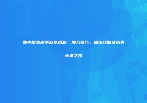 和平精英高手战队揭秘：加入技巧、训练攻略及成为大神之路