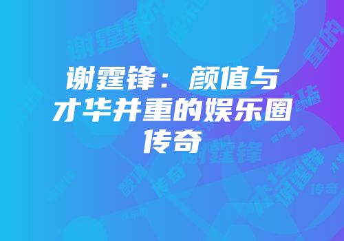 谢霆锋：颜值与才华并重的娱乐圈传奇