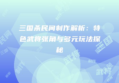 三国杀民间制作解析：特色武将张角与多元玩法探秘
