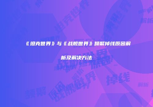 《坦克世界》与《战舰世界》频繁掉线原因解析及解决方法