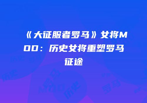 《大征服者罗马》女将MOD：历史女将重塑罗马征途