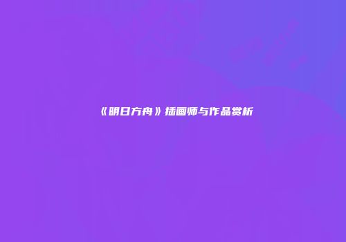 《明日方舟》插画师与作品赏析