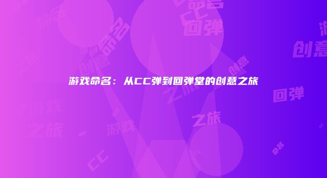 游戏命名：从CC弹到回弹堂的创意之旅