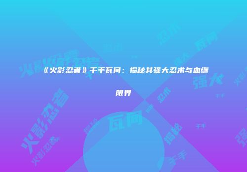 《火影忍者》千手瓦间：揭秘其强大忍术与血继限界