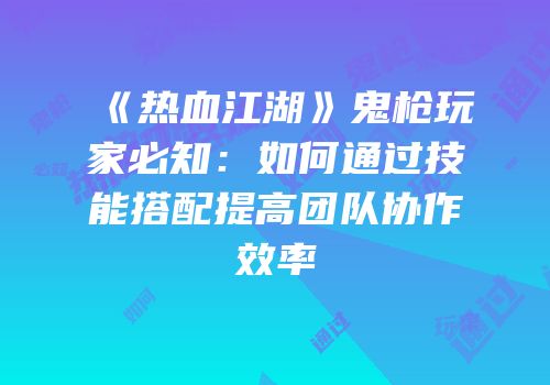 《热血江湖》鬼枪玩家必知：如何通过技能搭配提高团队协作效率