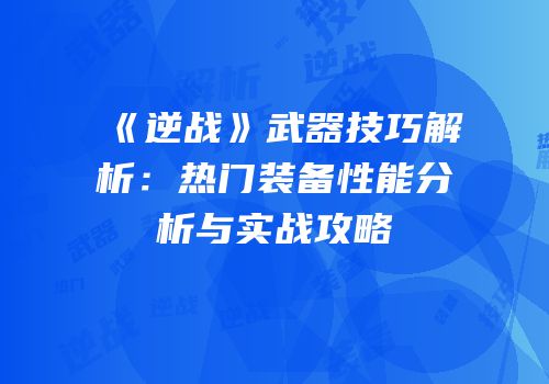 《逆战》武器技巧解析：热门装备性能分析与实战攻略