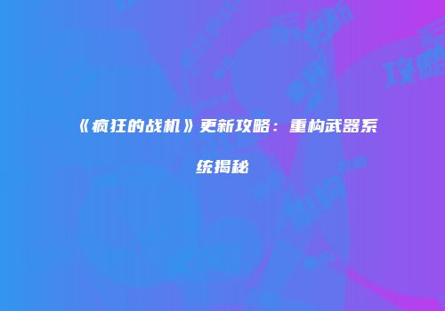《疯狂的战机》更新攻略：重构武器系统揭秘