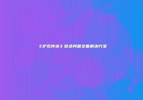 《炉石传说》登录问题全面解决方案