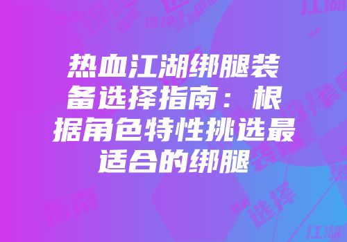 热血江湖绑腿装备选择指南：根据角色特性挑选最适合的绑腿