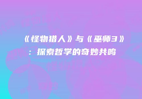 《怪物猎人》与《巫师3》：探索哲学的奇妙共鸣