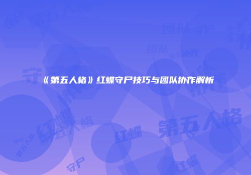 《第五人格》红蝶守尸技巧与团队协作解析