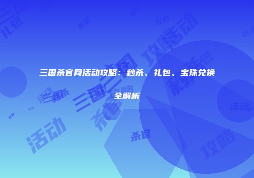 三国杀官网活动攻略：秒杀、礼包、宝珠兑换全解析