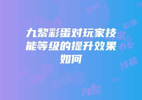 九黎彩蛋对玩家技能等级的提升效果如何