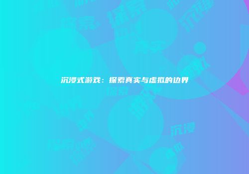 沉浸式游戏：探索真实与虚拟的边界
