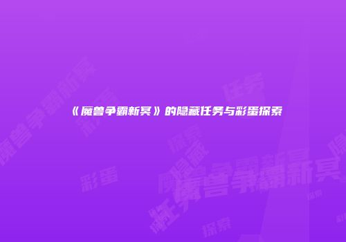 《魔兽争霸新冥》的隐藏任务与彩蛋探索