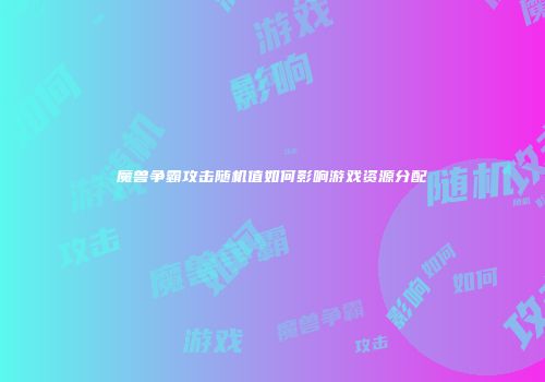 魔兽争霸攻击随机值如何影响游戏资源分配