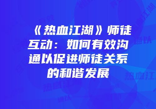 《热血江湖》师徒互动：如何有效沟通以促进师徒关系的和谐发展