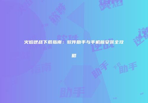 火焰逆战下载指南：软件助手与手机版安装全攻略