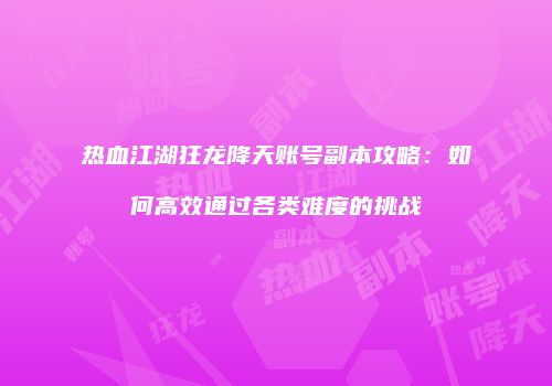 热血江湖狂龙降天账号副本攻略：如何高效通过各类难度的挑战