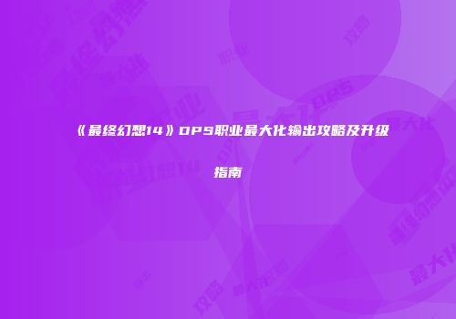 《最终幻想14》DPS职业最大化输出攻略及升级指南