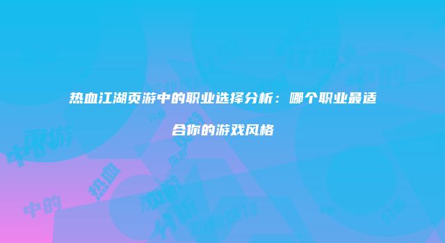 热血江湖页游中的职业选择分析：哪个职业最适合你的游戏风格