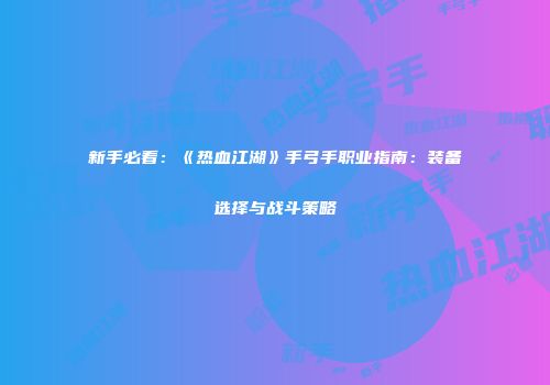 新手必看：《热血江湖》手弓手职业指南：装备选择与战斗策略