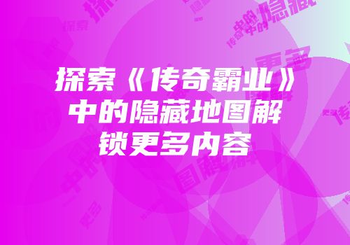 探索《传奇霸业》中的隐藏地图解锁更多内容