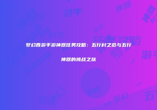 梦幻西游手游神器任务攻略：五行村之危与五行神器的挑战之旅