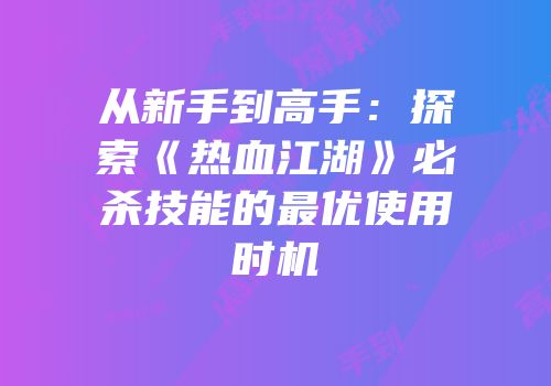 从新手到高手：探索《热血江湖》必杀技能的最优使用时机