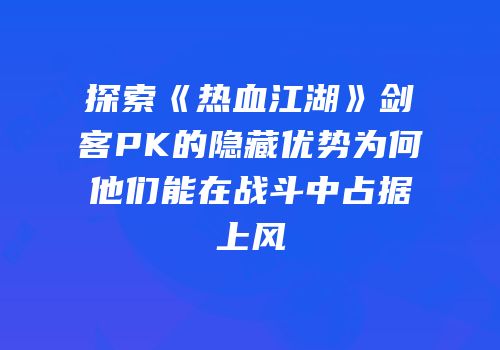 探索《热血江湖》剑客PK的隐藏优势为何他们能在战斗中占据上风